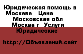 Юридическая помощь в Москеве › Цена ­ 1 000 - Московская обл., Москва г. Услуги » Юридические   